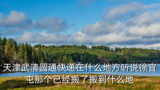 天津武清圓通快遞在什么地方聽說徐官屯那個已經(jīng)搬了搬到什么地