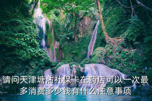 請問天津塘沽社保卡在藥店可以一次最多消費(fèi)多少錢有什么注意事項(xiàng)