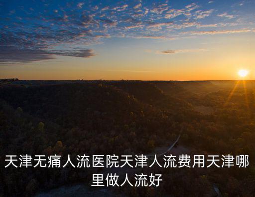 天津無痛人流醫院天津人流費用天津哪里做人流好