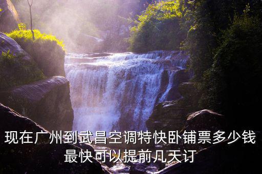 現在廣州到武昌空調特快臥鋪票多少錢最快可以提前幾天訂