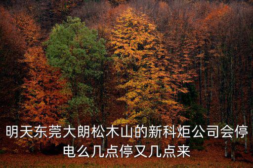 明天東莞大朗松木山的新科炬公司會停電么幾點停又幾點來