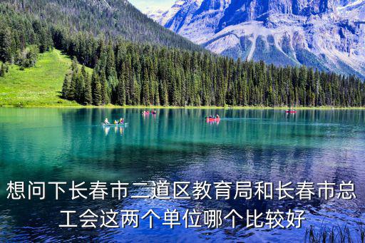 想問下長(zhǎng)春市二道區(qū)教育局和長(zhǎng)春市總工會(huì)這兩個(gè)單位哪個(gè)比較好