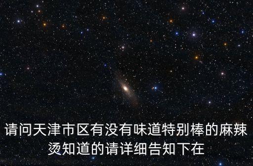 天津市茶韻清心茶樓，請問天津市區有沒有味道特別棒的麻辣燙知道的請詳細告知下在