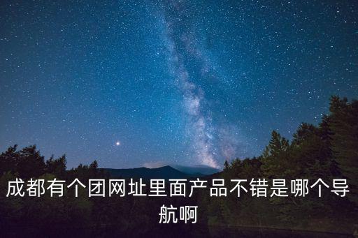 成都有個團網址里面產品不錯是哪個導航啊