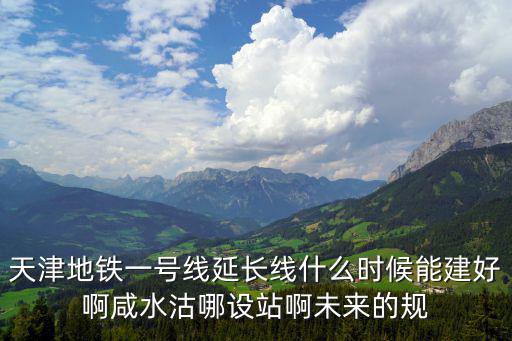 天津地鐵一號線延長線什么時候能建好啊咸水沽哪設站啊未來的規(guī)