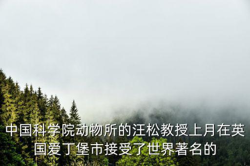中國科學(xué)院動物所的汪松教授上月在英國愛丁堡市接受了世界著名的