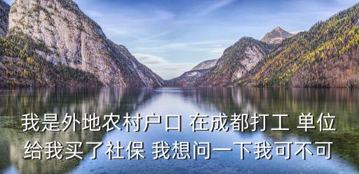 我是外地農村戶口 在成都打工 單位給我買了社保 我想問一下我可不可