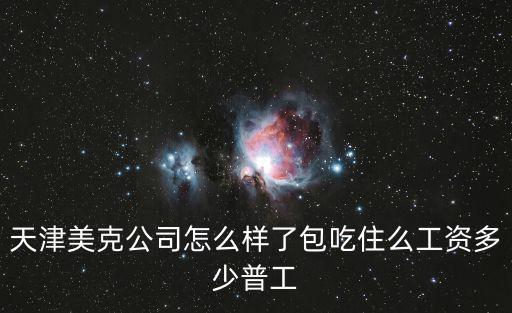 天津美克公司怎么樣了包吃住么工資多少普工