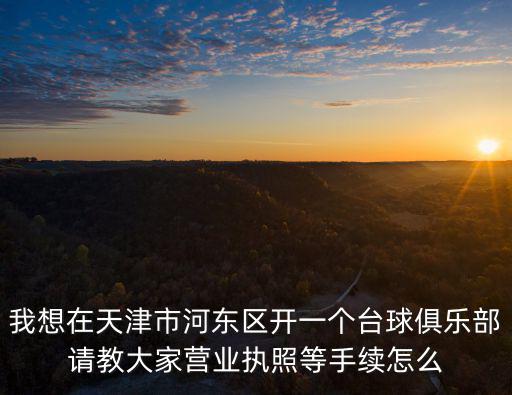 我想在天津市河?xùn)|區(qū)開一個臺球俱樂部請教大家營業(yè)執(zhí)照等手續(xù)怎么