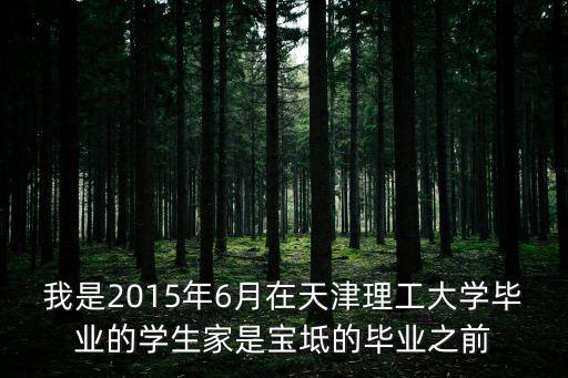 我是2015年6月在天津理工大學畢業的學生家是寶坻的畢業之前
