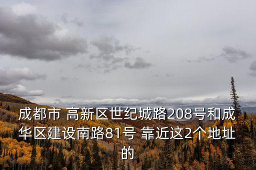 成都市 高新區世紀城路208號和成華區建設南路81號 靠近這2個地址的