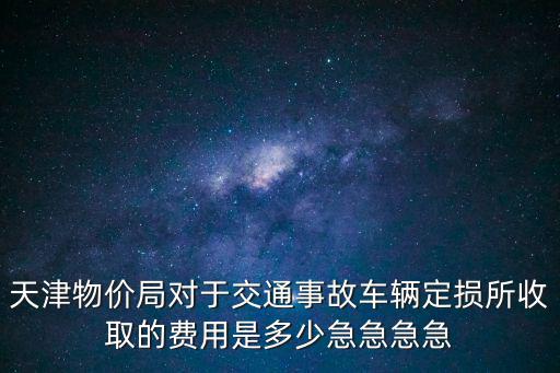 天津市機動車評估收費標準，天津物價局對于交通事故車輛定損所收取的費用是多少急急急急