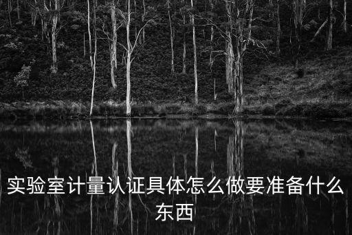 實驗室計量認證具體怎么做要準備什么東西