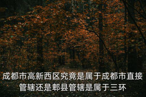 成都市高新西區究竟是屬于成都市直接管轄還是郫縣管轄是屬于三環