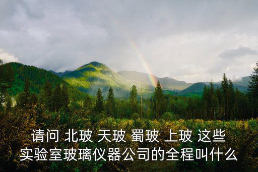 請問 北玻 天玻 蜀玻 上玻 這些實驗室玻璃儀器公司的全程叫什么