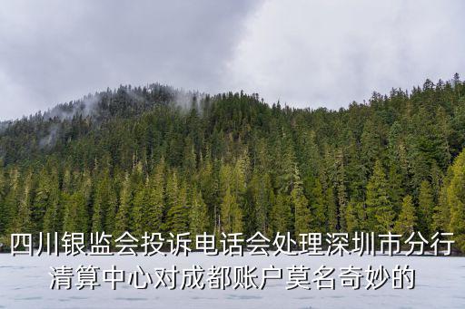 四川銀監會投訴電話會處理深圳市分行清算中心對成都賬戶莫名奇妙的