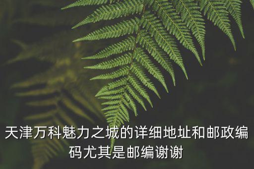 天津萬科魅力之城的詳細地址和郵政編碼尤其是郵編謝謝