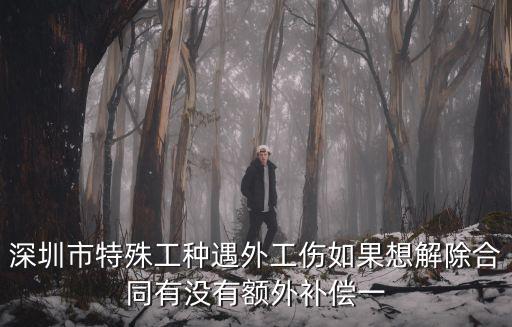 深圳市特殊工種遇外工傷如果想解除合同有沒有額外補償一