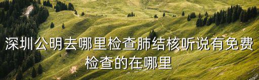 深圳公明去哪里檢查肺結核聽說有免費檢查的在哪里