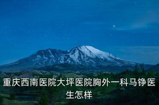 重慶市西南醫院肺部是什么科，重慶西南醫院大坪醫院胸外一科馬錚醫生怎樣