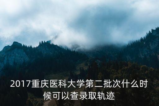 2017重慶醫(yī)科大學(xué)第二批次什么時候可以查錄取軌跡