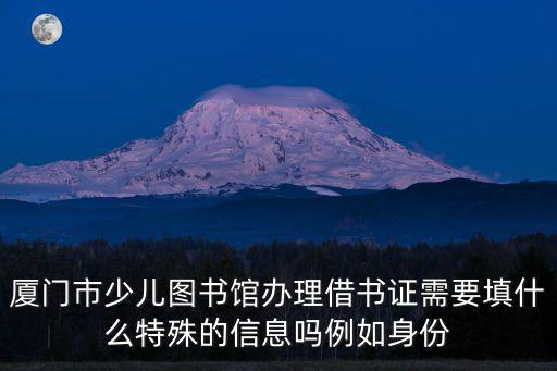 廈門市少兒圖書館辦理借書證需要填什么特殊的信息嗎例如身份