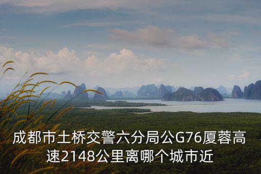 成都市土橋交警六分局公G76廈蓉高速2148公里離哪個(gè)城市近