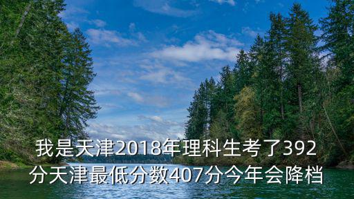 我是天津2018年理科生考了392分天津最低分數407分今年會降檔