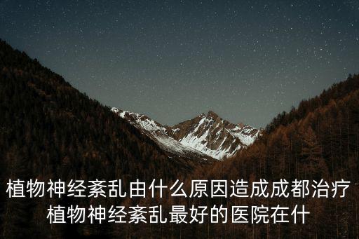 植物神經(jīng)紊亂由什么原因造成成都治療植物神經(jīng)紊亂最好的醫(yī)院在什