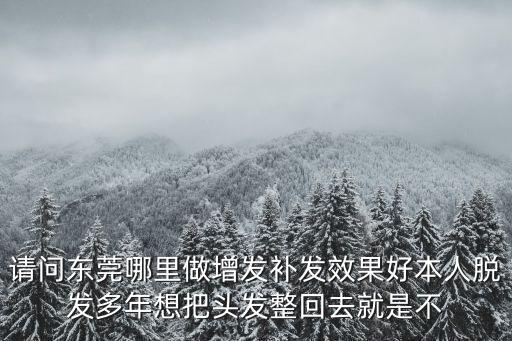 請問東莞哪里做增發補發效果好本人脫發多年想把頭發整回去就是不