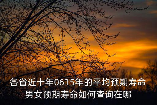 各省近十年0615年的平均預期壽命男女預期壽命如何查詢在哪