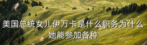 美國總統女兒伊萬卡是什么職務為什么她能參加各種