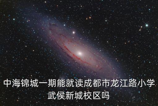 中海錦城一期能就讀成都市龍江路小學(xué)武侯新城校區(qū)嗎