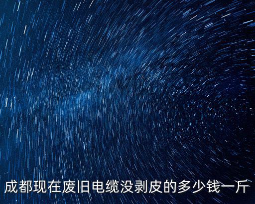 成都現在廢舊電纜沒剝皮的多少錢一斤