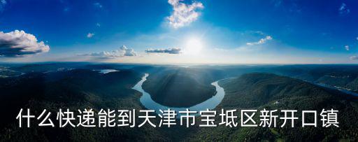 什么快遞能到天津市寶坻區(qū)新開口鎮(zhèn)