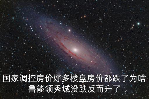 國家調控房價好多樓盤房價都跌了為啥魯能領秀城沒跌反而升了