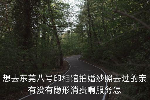 想去東莞八號印相館拍婚紗照去過的親有沒有隱形消費啊服務怎