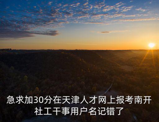 急求加30分在天津人才網上報考南開社工干事用戶名記錯了