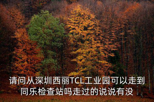 請問從深圳西麗TCL工業園可以走到同樂檢查站嗎走過的說說有沒