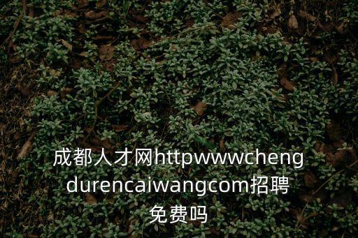 成都人才網httpwwwchengdurencaiwangcom招聘免費嗎