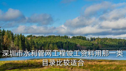 深圳市水利管網(wǎng)工程竣工資料用那一類(lèi)目錄比較適合