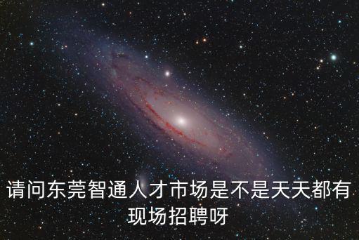 請問東莞智通人才市場是不是天天都有現場招聘呀
