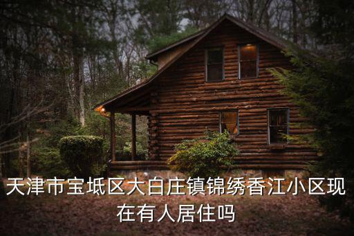 天津市大白莊鎮錦繡香江，天津市寶坻區大白莊鎮錦繡香江小區現在有人居住嗎