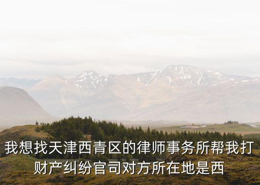 我想找天津西青區的律師事務所幫我打財產糾紛官司對方所在地是西