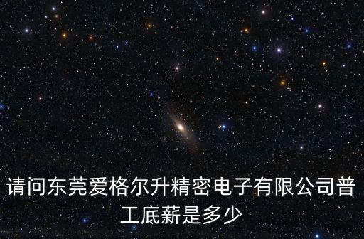 請(qǐng)問東莞愛格爾升精密電子有限公司普工底薪是多少
