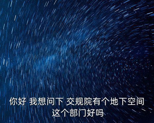 你好 我想問下 交規(guī)院有個地下空間 這個部門好嗎