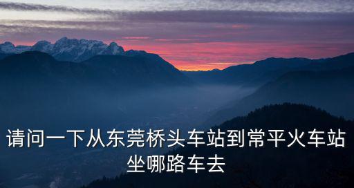 請(qǐng)問一下從東莞橋頭車站到常平火車站坐哪路車去