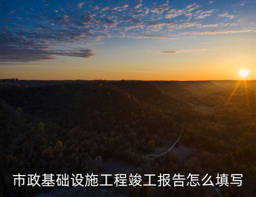 市政基礎(chǔ)設施工程竣工報告怎么填寫