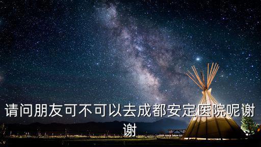 成都市安定醫(yī)院在哪里，請問朋友可不可以去成都安定醫(yī)院呢謝謝