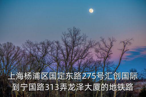 上海楊浦區(qū)國定東路275號匯創(chuàng)國際到寧國路313弄龍澤大廈的地鐵路